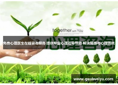 免费心理医生在线咨询服务 提供专业心理疏导帮助 解决情感与心理困扰