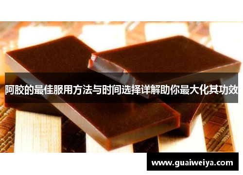 阿胶的最佳服用方法与时间选择详解助你最大化其功效