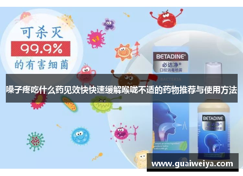 嗓子疼吃什么药见效快快速缓解喉咙不适的药物推荐与使用方法