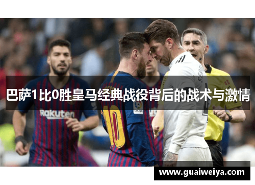 巴萨1比0胜皇马经典战役背后的战术与激情